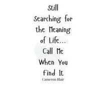 Still Searching For The Meaning Of Life... Call Me When You Find It