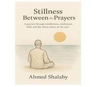Stillness Between the Prayers: A journey through mindfulness, meditation, faith, and the silent echoes of the soul
