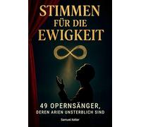 Stimmen für die Ewigkeit: 49 Opernsänger, deren Arien unsterblich sind