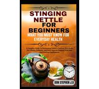 STINGING NETTLE FOR BEGINNERS WHAT YOU MUST KNOW FOR EVERYDAY HEALTH: A Complete Guide To Harnessing Nature’s Nutrient-Rich Herb For Vitality, ... Support With Safe And Practical Applications