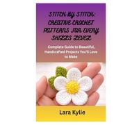 STITCH BY STITCH: CREATIVE CROCHET PATTERNS FOR EVERY SKILLS LEVEL: A Complete Guide to Beautiful, Handcrafted Projects You’ll Love to Make