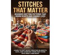 Stitches That Matter: Beginner Knitting Patterns That Warm Hearts and Change Lives: Learn to Knit While Creating Blankets, Hats, and Comfort Items for Those Who Need Them Most