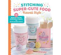 Stitching Super-Cute Food Kawaii Style: 18 Beginner-Friendly Embroidery Projects and 140 Mix-And-Match Patterns