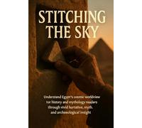 Stitching the Sky: Understand Egypt's cosmic worldview for history and mythology readers through vivid narrative, myth, and archaeological insight
