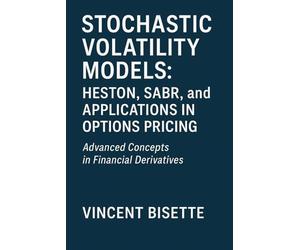 Stochastic Volatility Models: Heston, SABR, and Applications in Options Pricing: A Practical Guide to Advanced Volatility Modeling, Calibration, and Market Applications for Traders and Analysts
