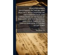 Stock Exchange Investments in Theory and Practice, With Chapters on the Constitution and Operations of the Bank of England, and the National and Local Debts of the United Kingdom. A Course of Lectures