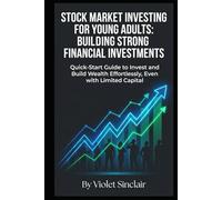 Stock Market Investing for Young Adults: Building Strong Financial Investments: Quick-Start Guide to Invest and Build Wealth Effortlessly, Even with Limited Capital