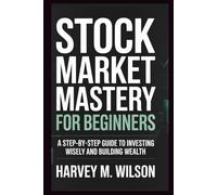 Stock Market Mastery for Beginners: A Step-by-Step Guide to Investing Wisely and Building Wealth