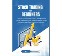 Stock Trading For Beginners: Unlocking Financial Success - Your Essential Guide To Mastering The Markets, Making Smart Trades, And Achieving Lasting Prosperity