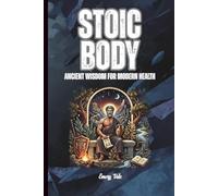 STOIC BODY Ancient Wisdom for Modern Health Good Tips and Ideas from History to Benefit Your Existence and Wellbeing Today: For Adults and Seniors