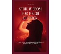 STOIC WISDOM FOR TOUGH DECISION: A Stoic Guide To Making Confident Choices Without Fear Or Regret