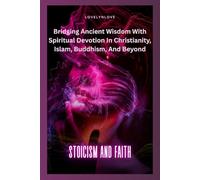 STOICISM AND FAITH: Bridging Ancient Wisdom With Spiritual Devotion In Christianity, Islam, Buddhism, And Beyond