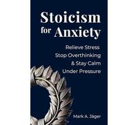 Stoicism for Anxiety: How to Relieve Stress, Stop Overthinking, and Stay Calm While Reducing Anxiety