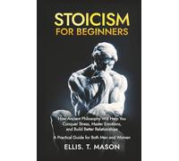 Stoicism for Beginners: How Ancient Philosophy Will Help You Conquer Stress, Master Emotions, and Build Better Relationships - A Practical Guide for Both Men and Women