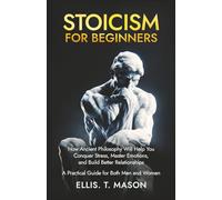Stoicism for Beginners: How Ancient Philosophy Will Help You Conquer Stress, Master Emotions, and Build Better Relationships - A Practical Guide for Both Men and Women