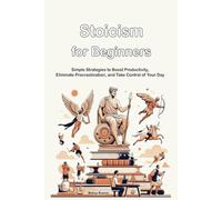 Stoicism for Beginners: Simple Strategies to Boost Productivity, Eliminate Procrastination, and Take Control of Your Day