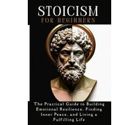 STOICISM for beginners: The Practical Guide to Building Emotional Resilience, Finding Inner Peace, and Living a Fulfilling Life