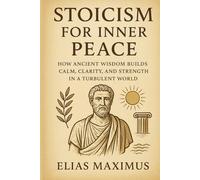 Stoicism for Inner Peace: How Ancient Wisdom Builds Calm, Clarity, and Strength in a Turbulent World