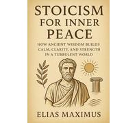 Stoicism for Inner Peace: How Ancient Wisdom Builds Calm, Clarity, and Strength in a Turbulent World