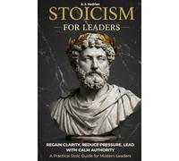 Stoicism for Leaders: How to Make Clear Decisions Under Pressure, Master Emotional Discipline, and Lead With Calm Authority Through Practical Stoicism