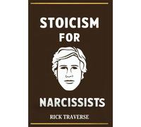 Stoicism For Narcissists: A Stoic Guide To Emotional Resilience, Achieving Personal Growth And A Deeper Sense Of Purpose.