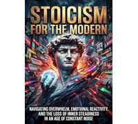 Stoicism for the Modern Chaos: Navigating Overwhelm, Emotional Reactivity, and the Loss of Inner Steadiness in an Age of Constant Noise