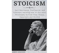 Stoicism: Gain Resilience, Confidence, and Calmness learning how to Use Stoic Philosophy to Find Inner Peace, Happiness and Wisdom