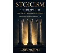 Stoicism: The Core Teachings: Seneca, Epictetus, and Marcus Aurelius - True Sovereignty, Self-Mastery, Unshakable Calm