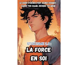 Stoïcisme 2.0 : La Force en soi: Le Guide Stoïcien pour Jeunes Hommes : Garde ton Calme, Deviens Toi-Même