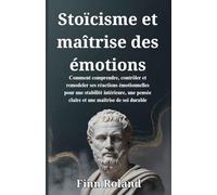 Stoïcisme et maîtrise des émotions: Comment comprendre, contrôler et remodeler ses réactions émotionnelles pour une stabilité intérieure, une pensée claire et une maîtrise de soi durable