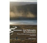 Stoizismus - Eine Philosophie für Gelassenheit: Theorie, Kritik und Praxis der stoischen Lebenskunst
