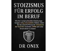 STOIZISMUS FÜR ERFOLG IM BERUF: Wie Sie in anspruchsvollen Arbeitsumgebungen ruhig und produktiv bleiben, indem Sie das stoische Prinzip der "Dichotomie der Kontrolle" anwenden, OHNE sich unter Druck