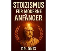 STOIZISMUS FÜR MODERNE ANFÄNGER: Wie Sie die stoischen Prinzipien in NUR 5 Minuten pro Tag mit einer morgendlichen Reflexionsübung auf Ihr tägliches Leben anwenden können, OHNE lange philosophische Te