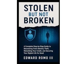 Stolen But Not Broken: A Complete Step-by-Step Guide to Recovering From Identity Theft, Rebuilding Your Credit, and Securing Your Digital Life for Good