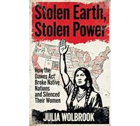 Stolen Earth, Stolen Power How the Dawes Act Broke Native Nations and Silenced Their Women