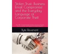 Stolen Trust: Business Email Compromise and the Everyday Language of Corporate Theft: How BEC Criminals Exploit Vendors, Executives, Payroll, Escrow, and the Trust Systems of Modern Business