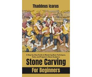 Stone Carving For Beginners: A Step-by-Step Guide to Mastering Basic Techniques, Tools, and Projects in Stone Sculpture