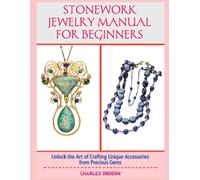 STONEWORK JEWELRY MANUAL FOR BEGINNERS: Unlock the Art of Crafting Unique Accessories from Precious Gems