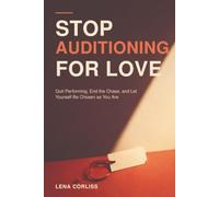 Stop Auditioning for Love: Quit Performing, End the Chase, and Let Yourself Be Chosen as You Are