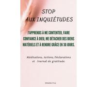 STOP AUX INQUIÉTUDES: J'Apprends à Me Contenter, Faire Confiance à Dieu, Me Détacher des Biens Matériels et à Rendre Grâce en 30 Jours.