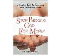 STOP BEGGING GOD FOR MONEY: A Kingdom Guide to Stewarding Your Finances God's Way