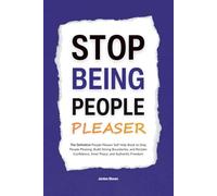 Stop Being a People Pleaser: The Definitive People Pleaser Self Help Book to Stop People Pleasing, Build Strong Boundaries, and Reclaim Confidence, Inner Peace, and Authentic Freedom