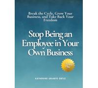 Stop Being an Employee in Your Own Business: Break the Cycle, Grow Your Business, and Take Back Your Freedom