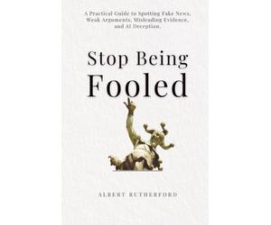 Stop Being Fooled: A Practical Guide to Spotting Fake News, Weak Arguments, Misleading Evidence, and AI Deception.