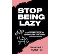 STOP BEING LAZY: OVERCOME EXCUSES, BUILD DISCIPLINE, AND TAKE ACTION
