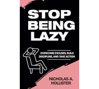 STOP BEING LAZY: OVERCOME EXCUSES, BUILD DISCIPLINE, AND TAKE ACTION