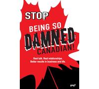 Stop Being So Damned Canadian!: Real talk. Real relationships. Better results in business and life.