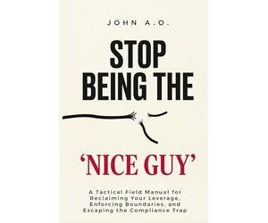 STOP BEING THE "NICE GUY": A Tactical Field Manual for Reclaiming Your Leverage, Enforcing Boundaries, and Escaping the Compliance Trap