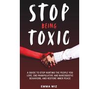 Stop Being Toxic: A Guide to Stop Hurting the People You Love, End Manipulative and Narcissistic Behaviors, and Restore Inner Peace