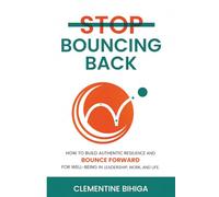 Stop Bouncing Back: How to Build Authentic Resilience and Bounce Forward for Well-Being in Leadership, Work, and Life